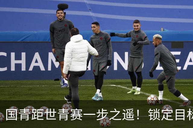 国青距世青赛一步之遥！锁定目标 破局之战！