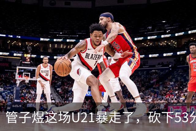 管子煜这场U21暴走了，砍下53分+8记三分！中国男篮20岁2米前锋崛起
