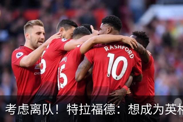 考虑离队！特拉福德：想成为英格兰头号门将，就必须是俱乐部主力