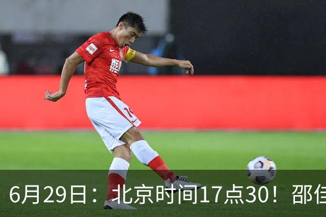 6月29日：北京时间17点30！邵佳一提前敲定中国男足6月30日主场踢日本的最强11人首发